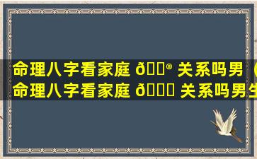 命理八字看家庭 💮 关系吗男（命理八字看家庭 🐝 关系吗男生）